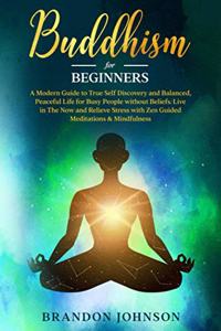 Buddhism for Beginners: A Modern Guide to True Self Discovery and Balanced, Peaceful Life for Busy People without Beliefs. Live in The Now and Relieve Stress with Zen Guide