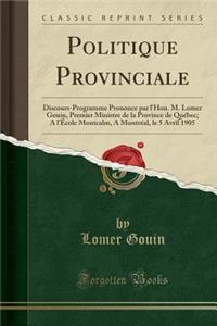 Politique Provinciale: Discours-Programme Prononce Par L'Hon. M. Lomer Gouin, Premier Ministre de la Province de Quebec; A L'Ecole Montcalm, a Montreal, Le 5 Avril 1905 (Classic Reprint)