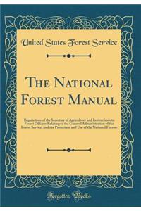 The National Forest Manual: Regulations of the Secretary of Agriculture and Instructions to Forest Officers Relating to the General Administration of the Forest Service, and the Protection and Use of the National Forests (Classic Reprint)