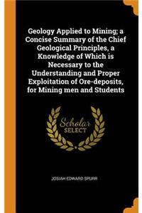 Geology Applied to Mining; a Concise Summary of the Chief Geological Principles, a Knowledge of Which is Necessary to the Understanding and Proper Exploitation of Ore-deposits, for Mining men and Students