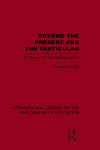 Beyond the Present and the Particular (International Library of the Philosophy of Education Volume 2)