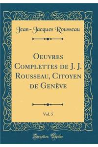 Oeuvres Complettes de J. J. Rousseau, Citoyen de GenÃ¨ve, Vol. 5 (Classic Reprint)
