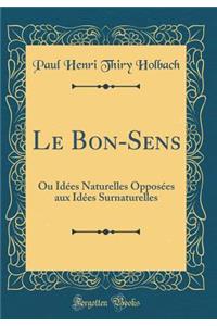 Le Bon-Sens: Ou IdÃ©es Naturelles OpposÃ©es Aux IdÃ©es Surnaturelles (Classic Reprint)