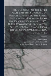 Conquest of the River Plate (1535-1555.) I. Voyage of Ulrich Schmidt to the Rivers La Plata and Paraguai. From the Original German Ed., 1567. II. The Commentaries of Alvar Nunez Cabeza De Vaca. From the Original Spanish Ed., 1555. Tr.from The...