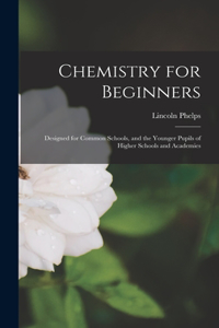 Chemistry for Beginners: Designed for Common Schools, and the Younger Pupils of Higher Schools and Academies