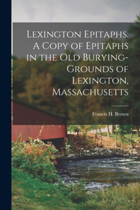 Lexington Epitaphs. A Copy of Epitaphs in the old Burying-grounds of Lexington, Massachusetts