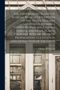 Fibre Bearing Plants of Florida. Being a Description of the Agave Sisalana Sansivieria, Bromelia Sylvestris, Pineapple, Urena Lobata and Ramie Plants. Together With Methods of Propagation, Cultivation and Extraction of the Fibres