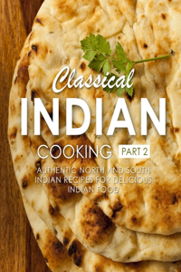 Classical Indian Cooking 2: Authentic North and South Indian Recipes for Delicious Indian Food (2nd Edition)