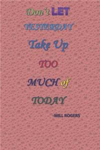 Don't Let Yesterday Take Up Too Much Of Today -WILL ROGERS