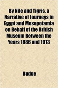 By Nile and Tigris, a Narrative of Journeys in Egypt and Mesopotamia on Behalf of the British Museum Between the Years 1886 and 1913