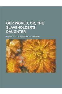 Our World, Or, the Slaveholder's Daughter