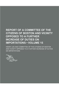 Report of a Committee of the Citizens of Boston and Vicinity Opposed to a Further Increase of Duties on Importations (Volume 15)