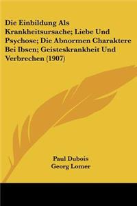 Die Einbildung Als Krankheitsursache; Liebe Und Psychose; Die Abnormen Charaktere Bei Ibsen; Geisteskrankheit Und Verbrechen (1907)