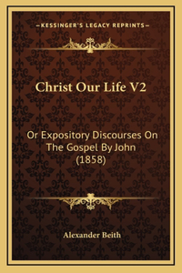 Christ Our Life V2: Or Expository Discourses On The Gospel By John (1858)