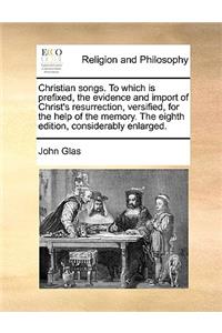 Christian songs. To which is prefixed, the evidence and import of Christ's resurrection, versified, for the help of the memory. The eighth edition, considerably enlarged.