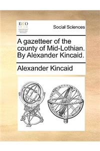 A Gazetteer of the County of Mid-Lothian. by Alexander Kincaid.