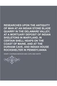 Researches Upon the Antiquity of Man at an Indian Stone Blade Quarry in the Delaware Valley, at a Mortuary Deposit of Indian Skeletons in Maryland, in