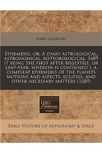Ephemeris, Or, a Diary Astrological, Astronomical, Meteorological, 1689 It Being the First After Bissextile, or Leap-Year: Wherein Is Contained I. a Compleat Ephemeris of the Planets Motions and Aspects, Eclipses, and Other Necessary Matters (1689)