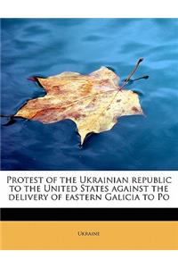 Protest of the Ukrainian Republic to the United States Against the Delivery of Eastern Galicia to Po