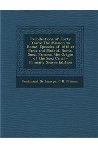 Recollections of Forty Years: The Mission to Rome. Episodes of 1848 at Paris and Madrid. Rome, Suez, Panama. the Origin of the Suez Canal