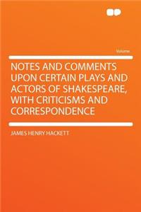 Notes and Comments Upon Certain Plays and Actors of Shakespeare, with Criticisms and Correspondence