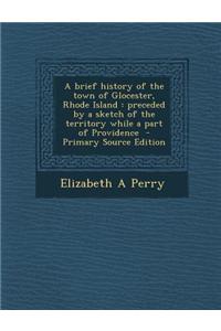 A Brief History of the Town of Glocester, Rhode Island: Preceded by a Sketch of the Territory While a Part of Providence