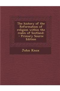 The History of the Reformation of Religion Within the Realm of Scotland