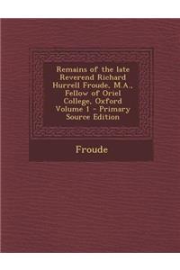 Remains of the Late Reverend Richard Hurrell Froude, M.A., Fellow of Oriel College, Oxford Volume 1 - Primary Source Edition