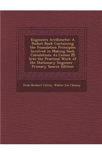 Engineers Arithmetic: A Pocket Book Containing the Foundation Principles Involved in Making Such Calculations as Comes [!] Into the Practica