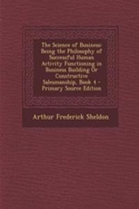 The Science of Business: Being the Philosophy of Successful Human Activity Functioning in Business Building or Constructive Salesmanship, Book 4