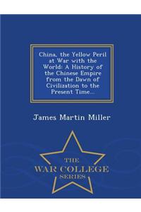 China, the Yellow Peril at War with the World: A History of the Chinese Empire from the Dawn of Civilization to the Present Time... - War College Series