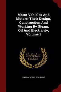 Motor Vehicles And Motors, Their Design, Construction And Working By Steam, Oil And Electricity, Volume 1