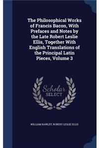 The Philosophical Works of Francis Bacon, with Prefaces and Notes by the Late Robert Leslie Ellis, Together with English Translations of the Principal Latin Pieces, Volume 3