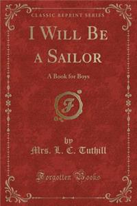 I Will Be a Sailor: A Book for Boys (Classic Reprint)