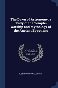 The Dawn of Astronomy; a Study of the Temple-worship and Mythology of the Ancient Egyptians