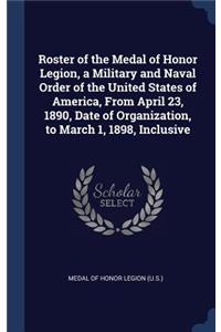 Roster of the Medal of Honor Legion, a Military and Naval Order of the United States of America, From April 23, 1890, Date of Organization, to March 1, 1898, Inclusive
