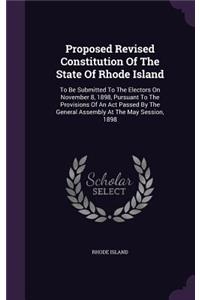 Proposed Revised Constitution Of The State Of Rhode Island: To Be Submitted To The Electors On November 8, 1898, Pursuant To The Provisions Of An Act Passed By The General Assembly At The May Session, 1898