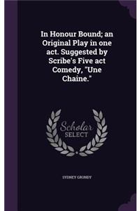 In Honour Bound; an Original Play in one act. Suggested by Scribe's Five act Comedy, 