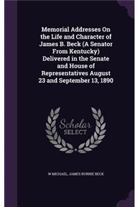 Memorial Addresses On the Life and Character of James B. Beck (A Senator From Kentucky) Delivered in the Senate and House of Representatives August 23 and September 13, 1890