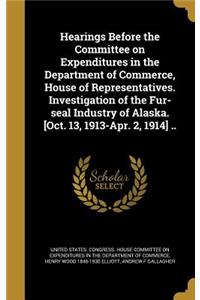 Hearings Before the Committee on Expenditures in the Department of Commerce, House of Representatives. Investigation of the Fur-Seal Industry of Alaska. [Oct. 13, 1913-Apr. 2, 1914] ..