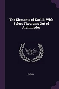 The Elements of Euclid; With Select Theorems Out of Archimedes