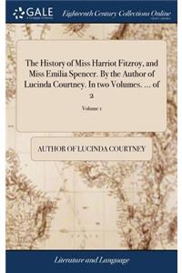 History of Miss Harriot Fitzroy, and Miss Emilia Spencer. By the Author of Lucinda Courtney. In two Volumes. ... of 2; Volume 1
