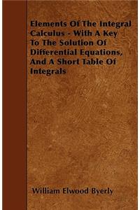 Elements Of The Integral Calculus - With A Key To The Solution Of Differential Equations, And A Short Table Of Integrals