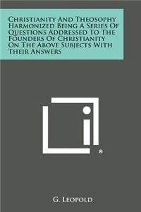 Christianity and Theosophy Harmonized Being a Series of Questions Addressed to the Founders of Christianity on the Above Subjects with Their Answers