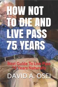 HOW NOT To DIE AND LIVE PASS 75 YEARS
