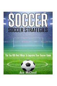 Soccer: Soccer Strategies: The Top 100 Best Ways to Improve Your Soccer Game