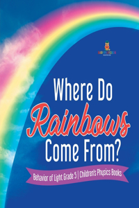 Where Do Rainbows Come From? Behavior of Light Grade 5 Children's Physics Books