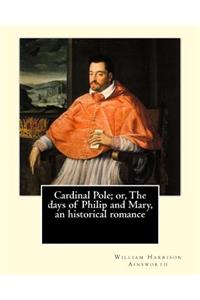 Cardinal Pole; or, The days of Philip and Mary, an historical romance. By