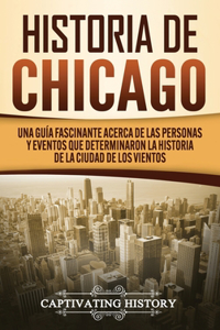 Historia de Chicago: Una Guía Fascinante Acerca de las Personas y Eventos que Determinaron la Historia de la Ciudad de los Vientos