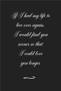 If I had my life to live over again, I would find you sooner so that I could love you longer